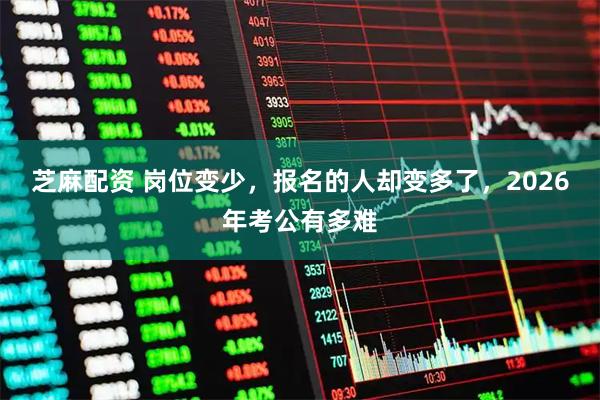 芝麻配资 岗位变少,报名的人却变多了,2026年考公有多难