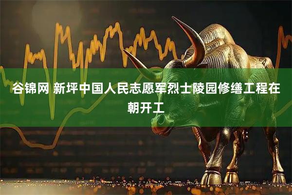 谷锦网 新坪中国人民志愿军烈士陵园修缮工程在朝开工