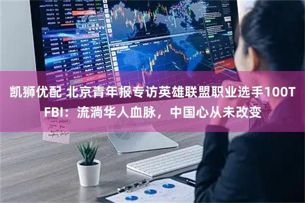 凯狮优配 北京青年报专访英雄联盟职业选手100TFBI：流淌华人血脉，中国心从未改变