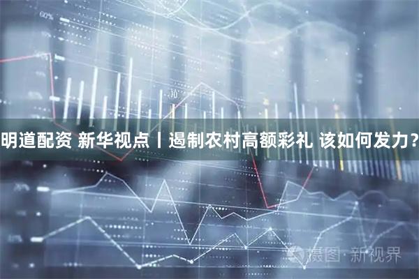 明道配资 新华视点丨遏制农村高额彩礼 该如何发力？
