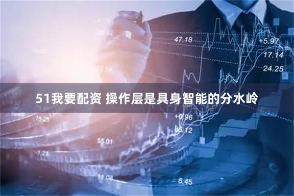 51我要配资 操作层是具身智能的分水岭